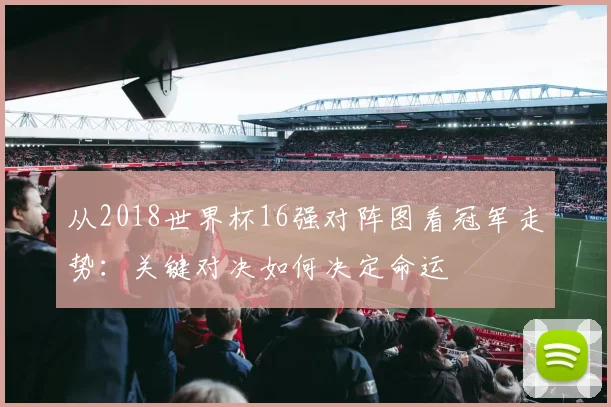 从2018世界杯16强对阵图看冠军走势：关键对决如何决定命运
