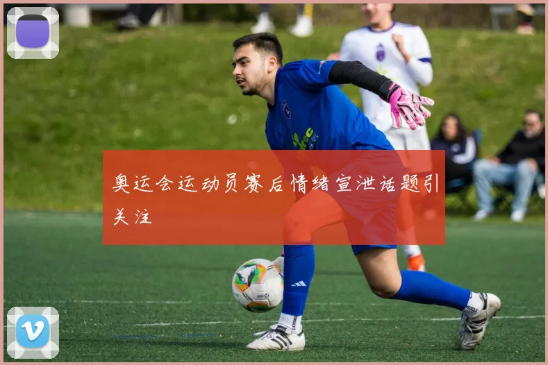 奥运会运动员赛后情绪宣泄话题引关注