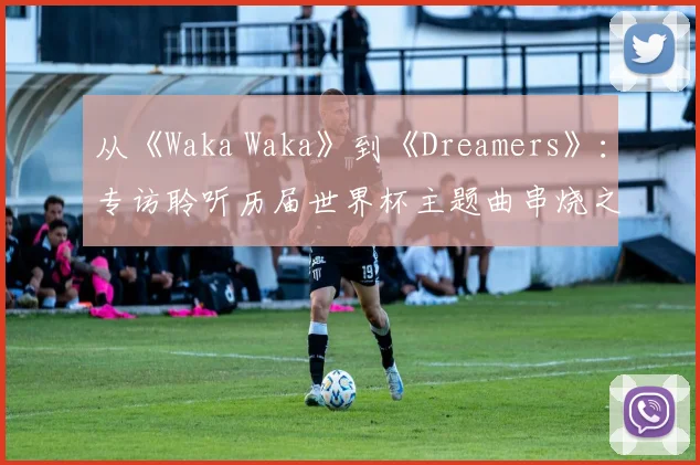 从《Waka Waka》到《Dreamers》：专访聆听历届世界杯主题曲串烧之旅