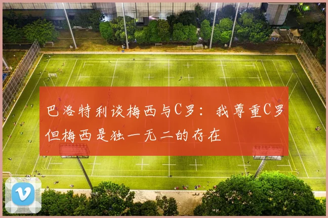 巴洛特利谈梅西与C罗：我尊重C罗但梅西是独一无二的存在