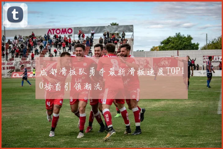 成都滑板队勇夺最新滑板速度TOP10榜首引领潮流